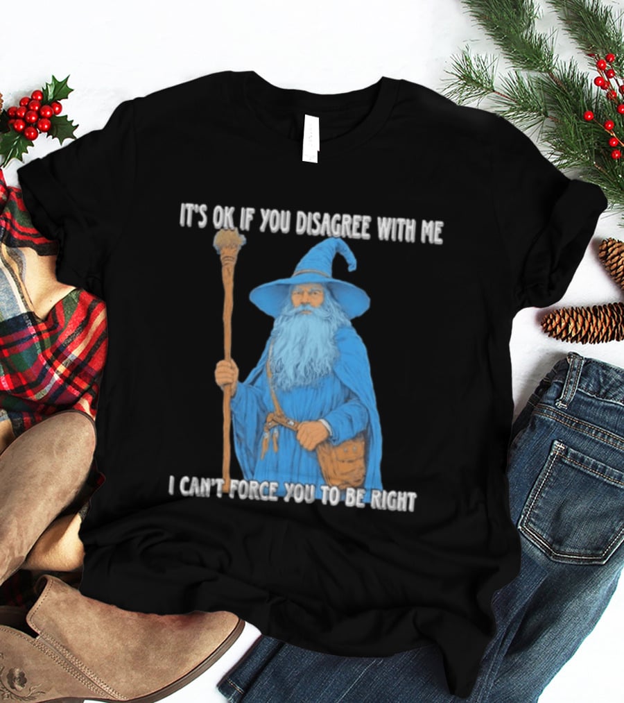 Wizard It's Ok If You Disagree With Me I Can't Force You To Be Right T-Shirt