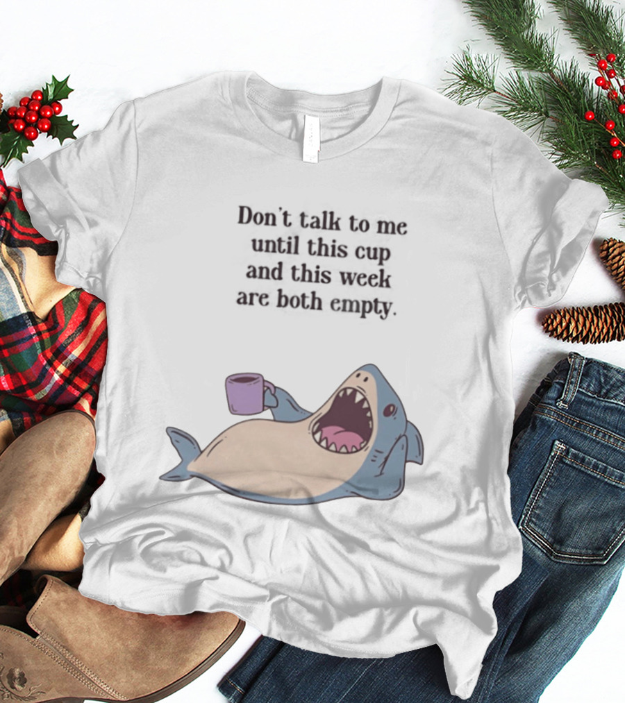 Shark Don't Talk To Me Until This Cup And This Week Are Both Empty T-Shirt