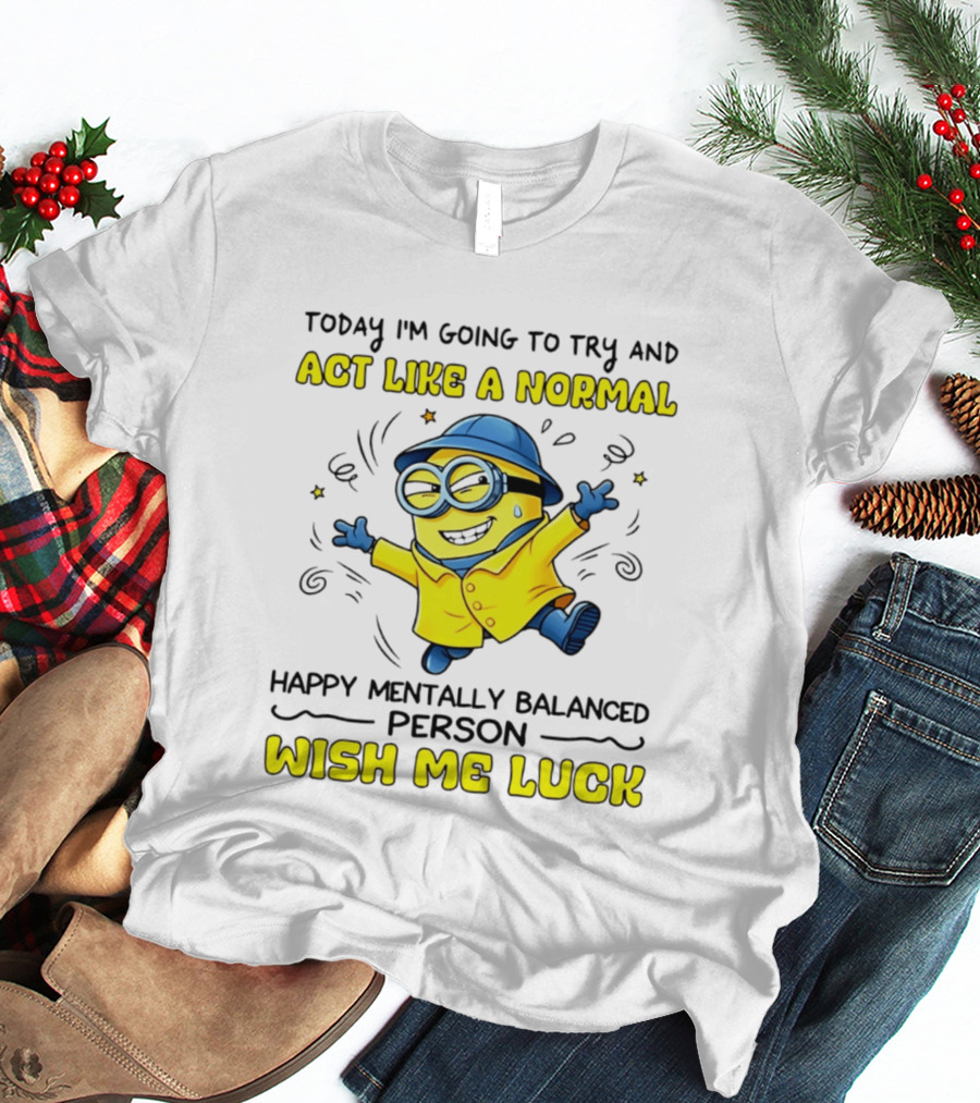 Today I'm Going To Try And Act Like A Normal Happy Mentally Balanced Person Wish Me Luck Minion T-Shirt