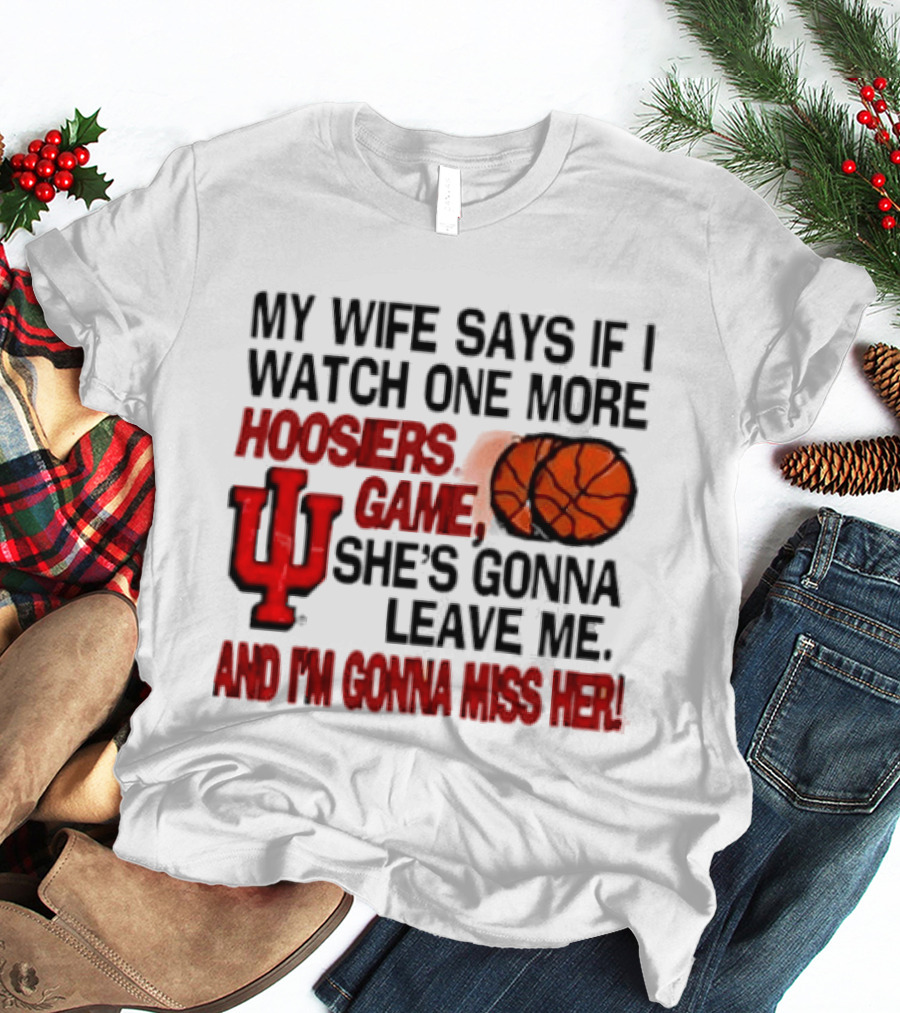 Indiana Hoosiers NCAA My Wife Says If I One More Hoosiers Game She's Gonna Leave Me And I'm Gonna Miss Her IU Basketball T-Shirt