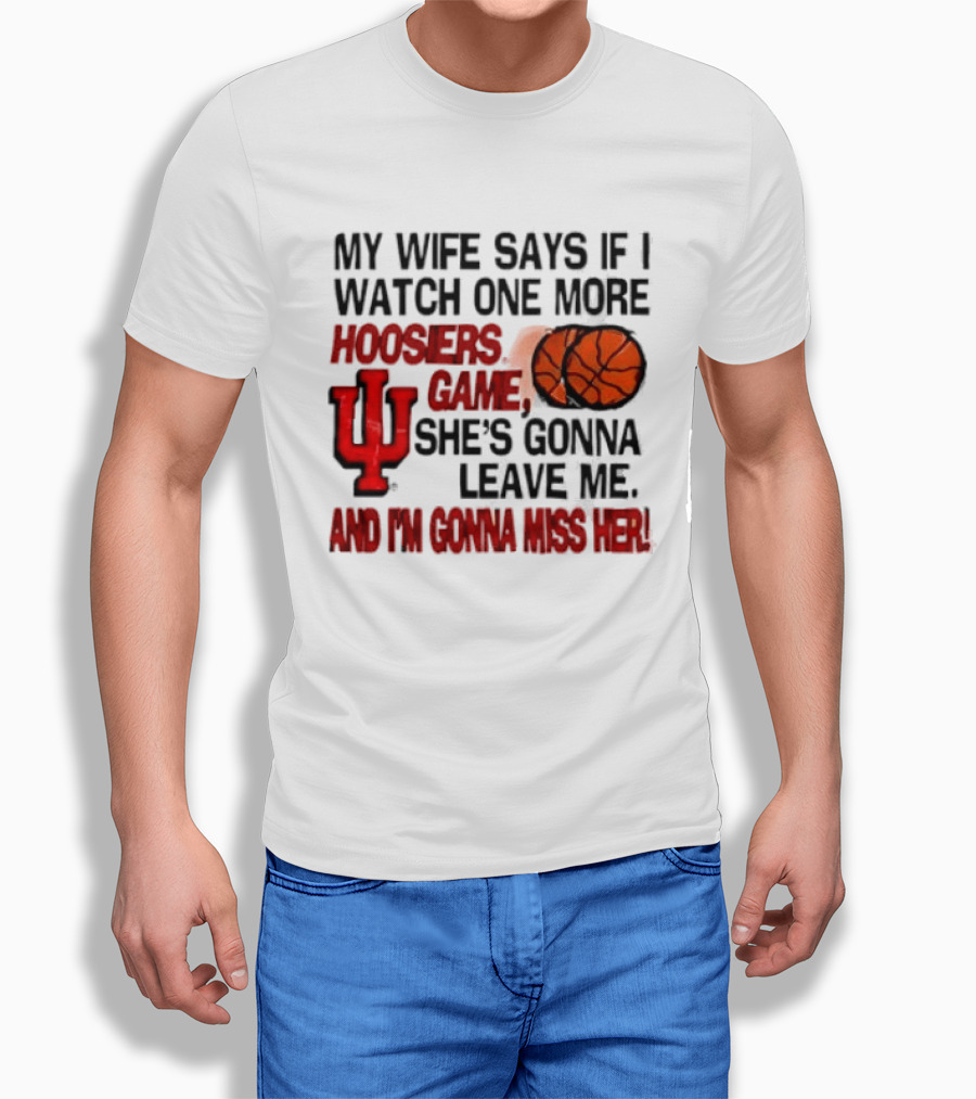 Indiana Hoosiers NCAA My Wife Says If I One More Hoosiers Game She's Gonna Leave Me And I'm Gonna Miss Her IU Basketball T-Shirt