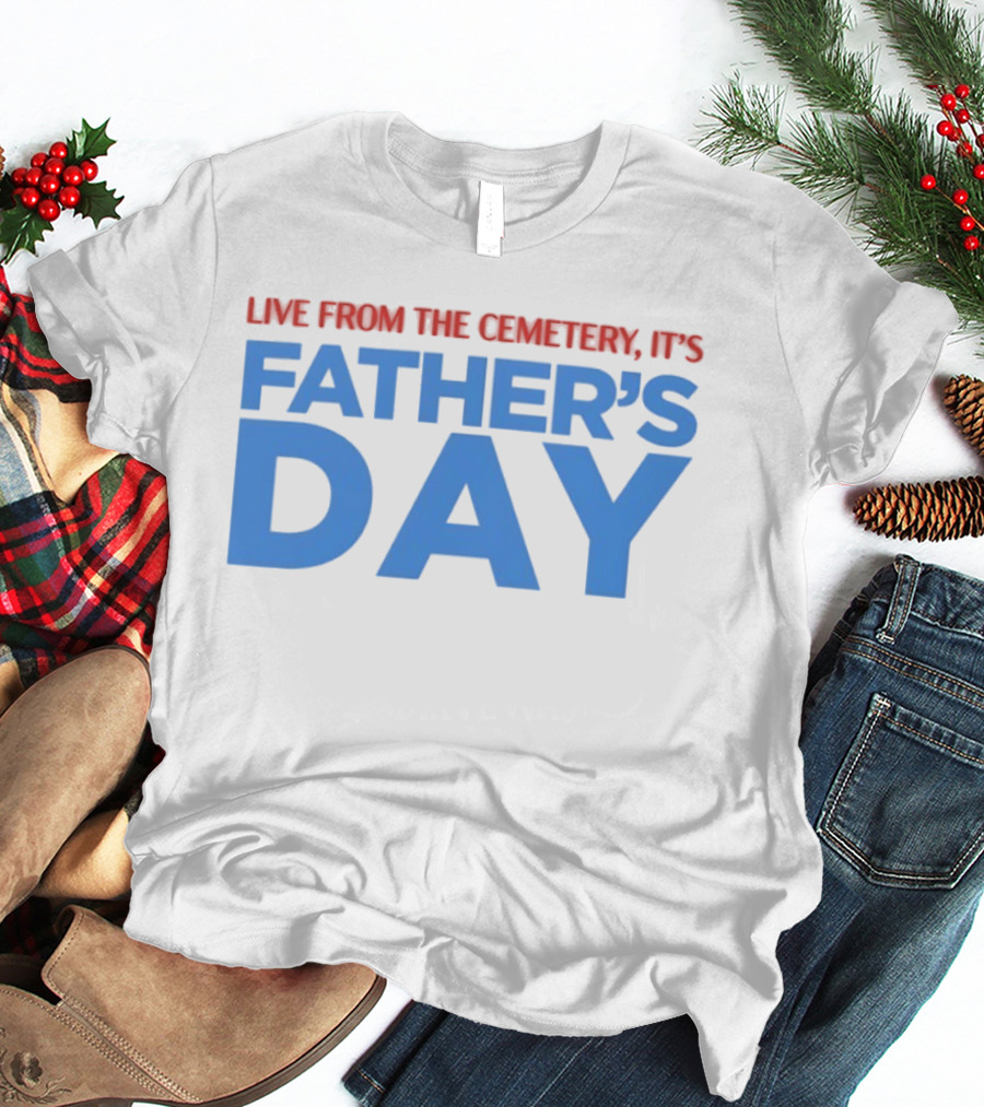 Live From The Cemetery It's Father's Day T-Shirt