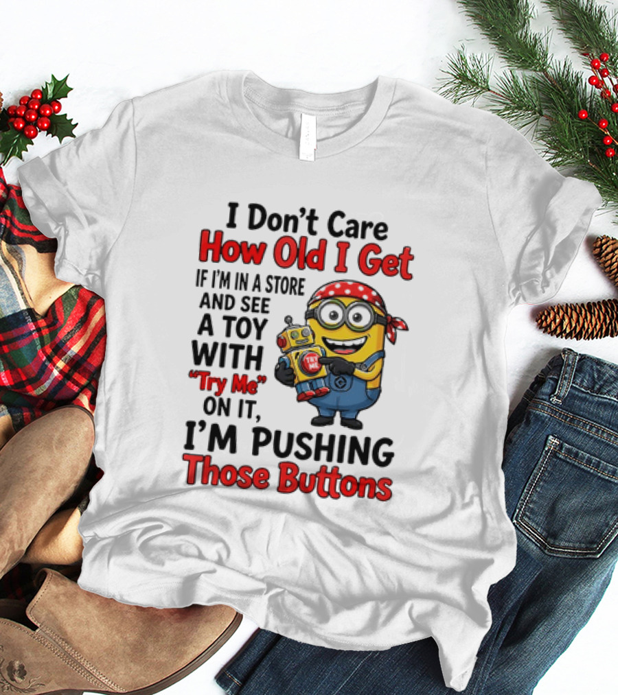 Minion I Don't Care How Old I Get If I'm In A Store And See A Toy With Try Me I'm Pushing Those Buttons T-Shirt