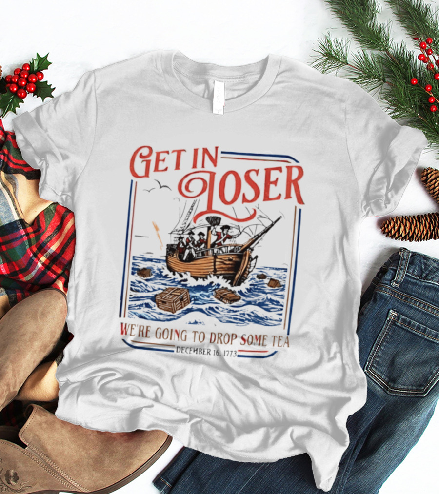 Get In Loser We're Going To Drop Some Tea Boston Tea Party December 16 1773 4th Of July USA 250th Anniversary T-Shirt