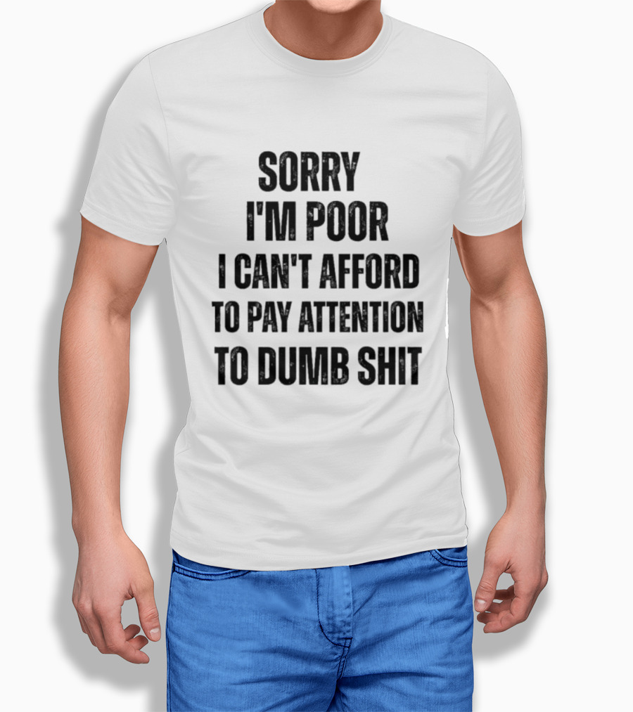 Sorry I'm Poor I Can't Afford To Pay Attention To Dumb Shit T-Shirt