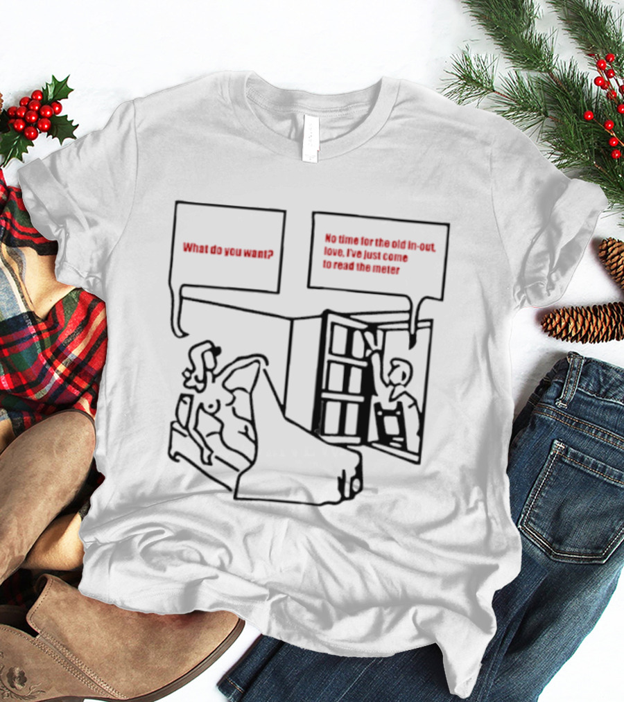 What Do You Want No Time For The Old In Out Love I've Just Come To Read The Meter T-Shirt