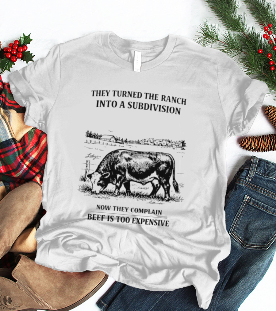 They Turned The Ranch Into A Subdivision Now They Complain Beef Is Too Expensive T-Shirt