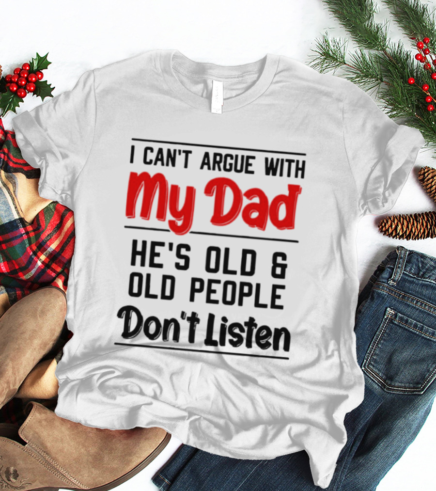I Can't Argue With My Dad He's Old And Old People Don't Listen T-Shirt