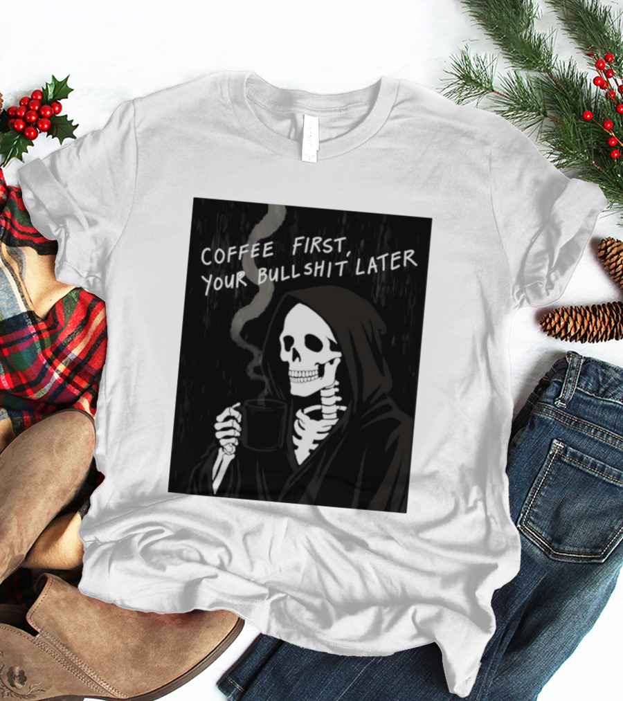Skeleton Holding Coffee With "Coffee First, Your Bullshit Later" T-Shirt