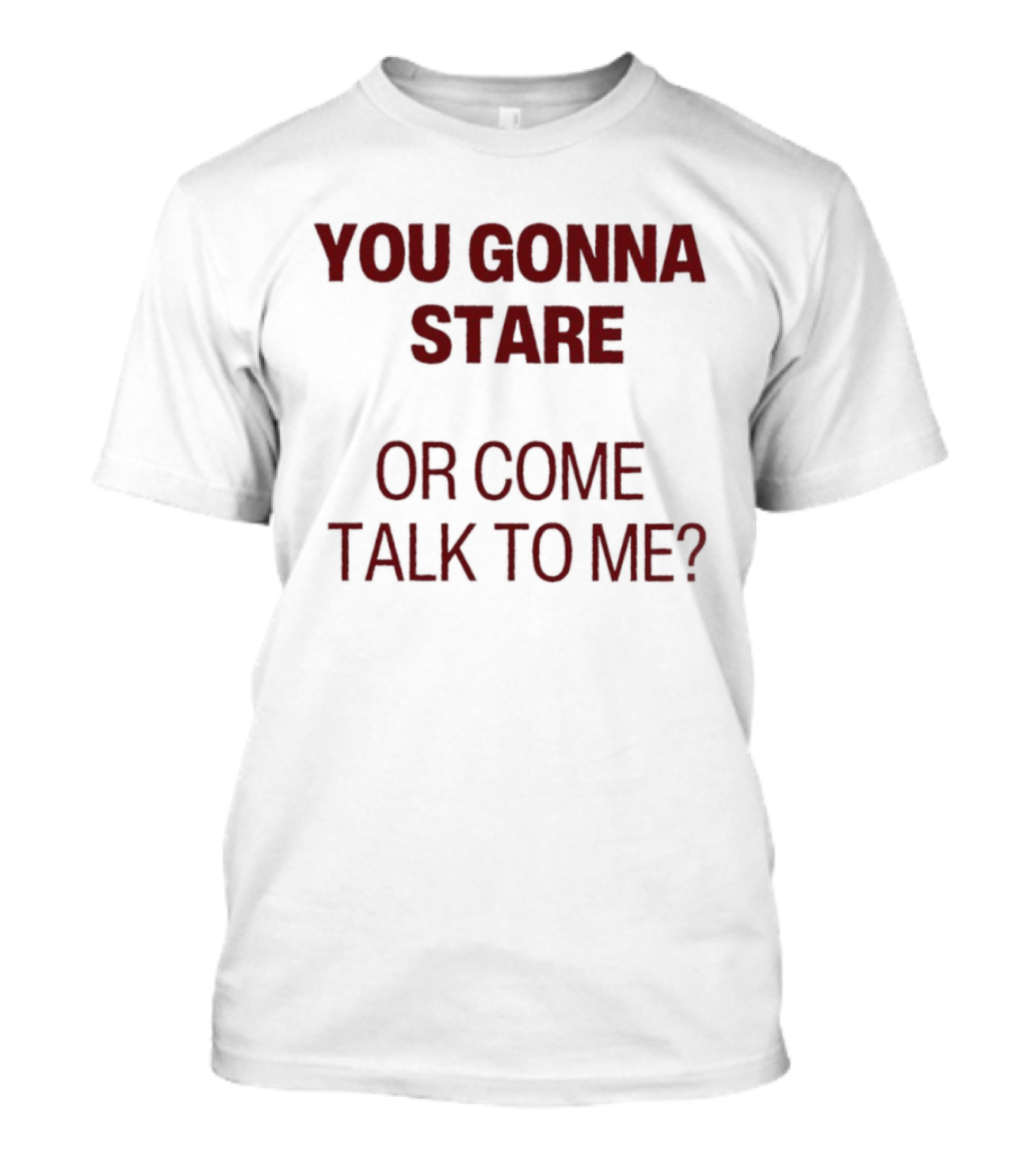 You Gonna Stare Or Come Talk To Me T-Shirt