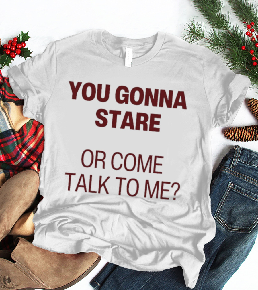 You Gonna Stare Or Come Talk To Me T-Shirt