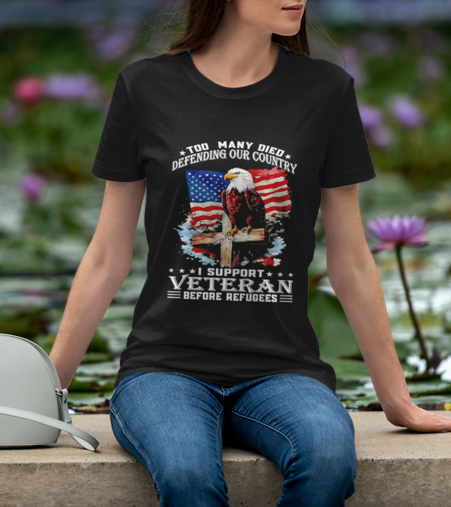 Too Many Died Defending Our Country American Flag Bald Eagle Wooden Cross I Support Veteran Before Refugees T-Shirt