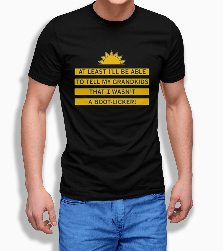 At Least I'll Be Able To Tell My Grandkids That I Wasn't A Boot Licker Sun T-Shirt
