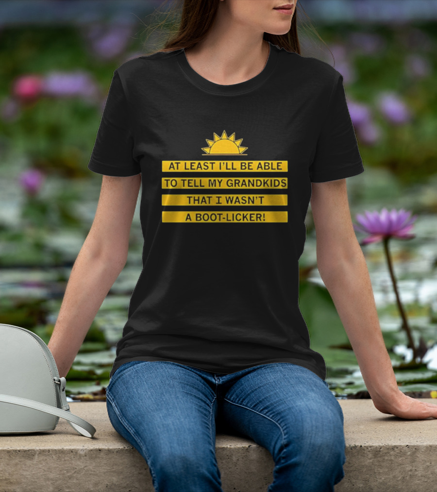At Least I'll Be Able To Tell My Grandkids That I Wasn't A Boot Licker Sun T-Shirt