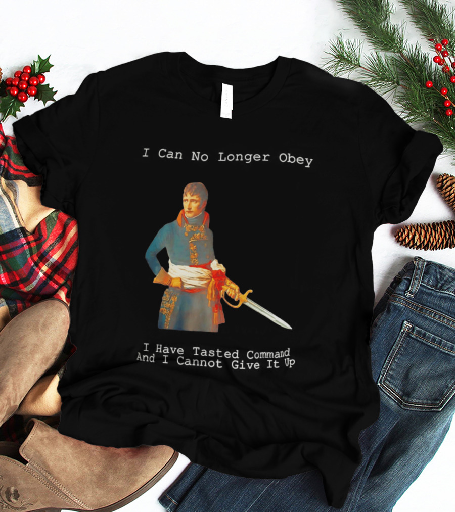 Napoleon Bonaparte I Can No Longer Obey Tasted Command Cannot Give It Up T-Shirt