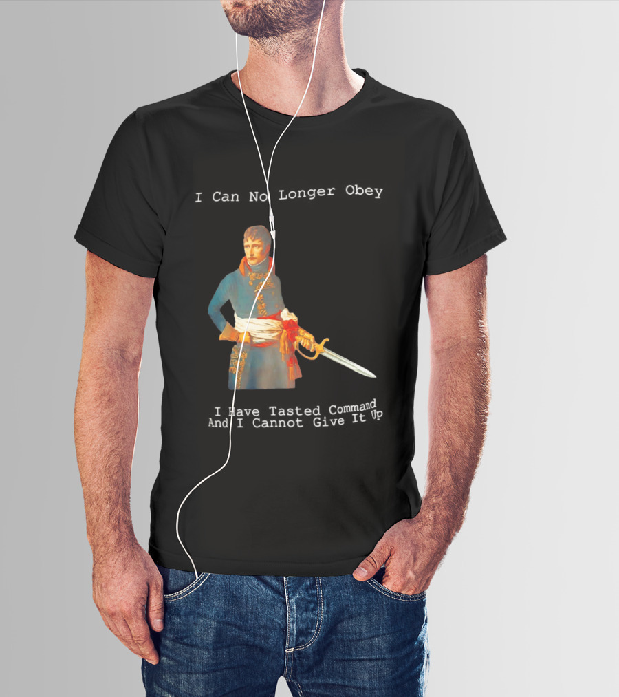 Napoleon Bonaparte I Can No Longer Obey Tasted Command Cannot Give It Up T-Shirt