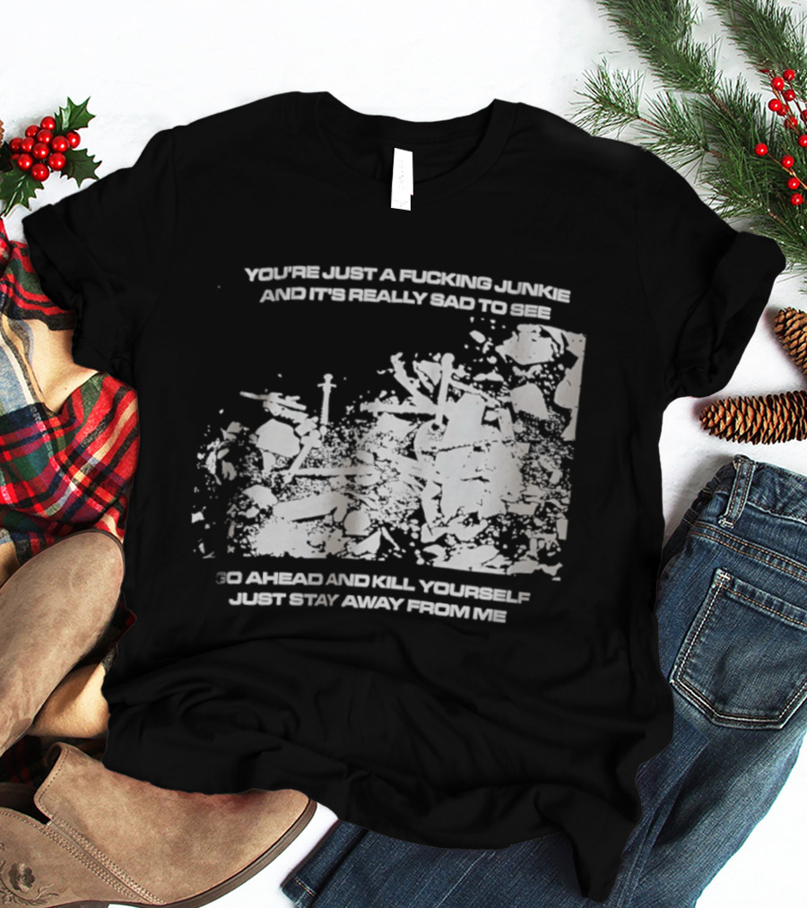 You’re Just A Fucking Junkie And It’s Really Sad To See Go Ahead And Kill Yourself Just Stay T-Shirt