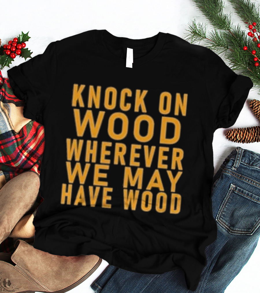 Knock On Wood Wherever We May Have Wood T-Shirt
