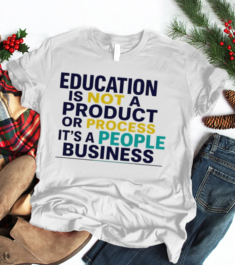 Education Is Not A Product Or Process It's A People Business T-Shirt