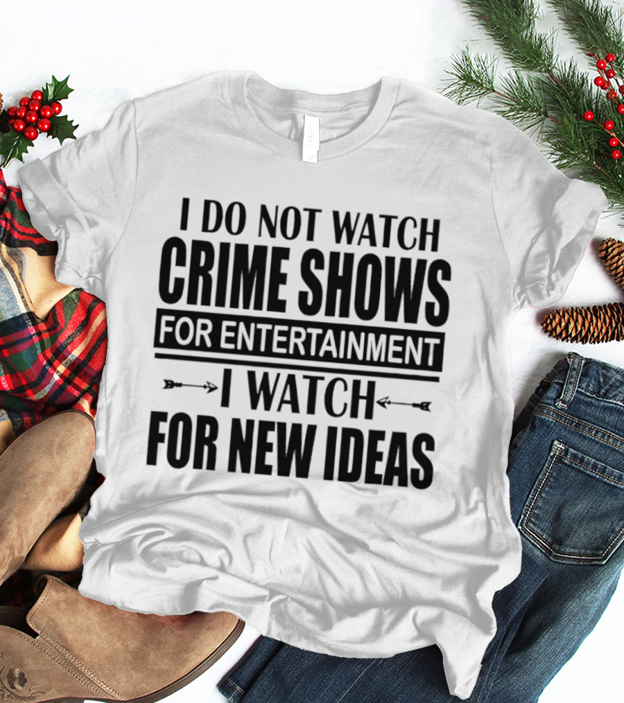 I Do Not Watch Crime Shows For Entertainment I For New Ideas T-Shirt