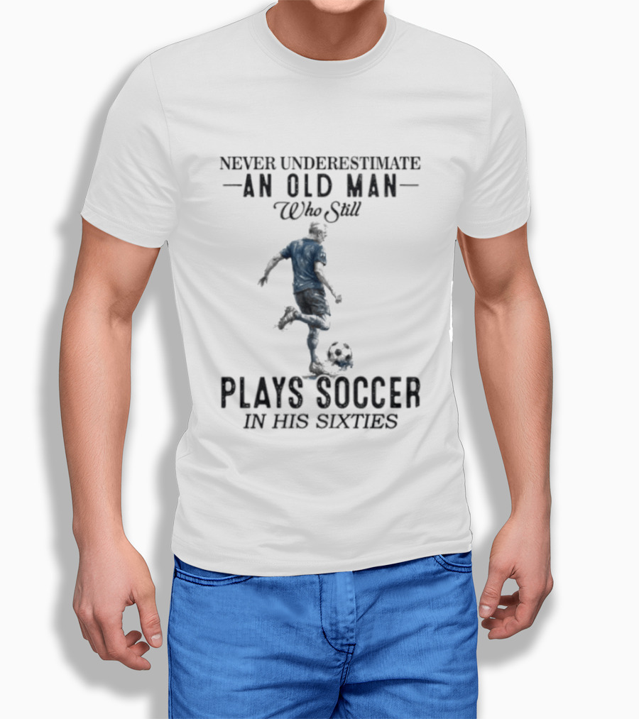 Never Underestimate An Old Man Who Still Plays Soccer In His Sixties T-Shirt