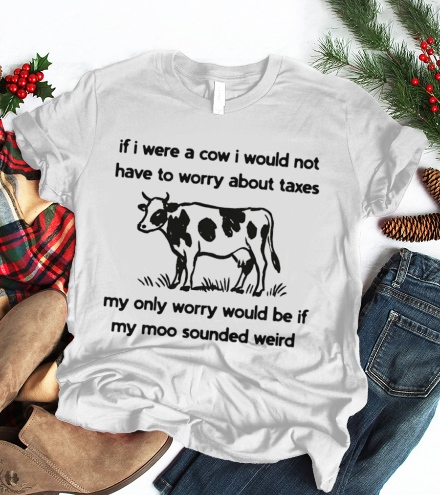 If I Were A Cow My Only Worry Would Be If My Moo Sounded Weird Taxes T-Shirt