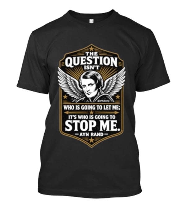 Ayn Rand The Question Isn't Who Is Going To Let Me It's Who Is Going To Stop Me Wings T-Shirt
