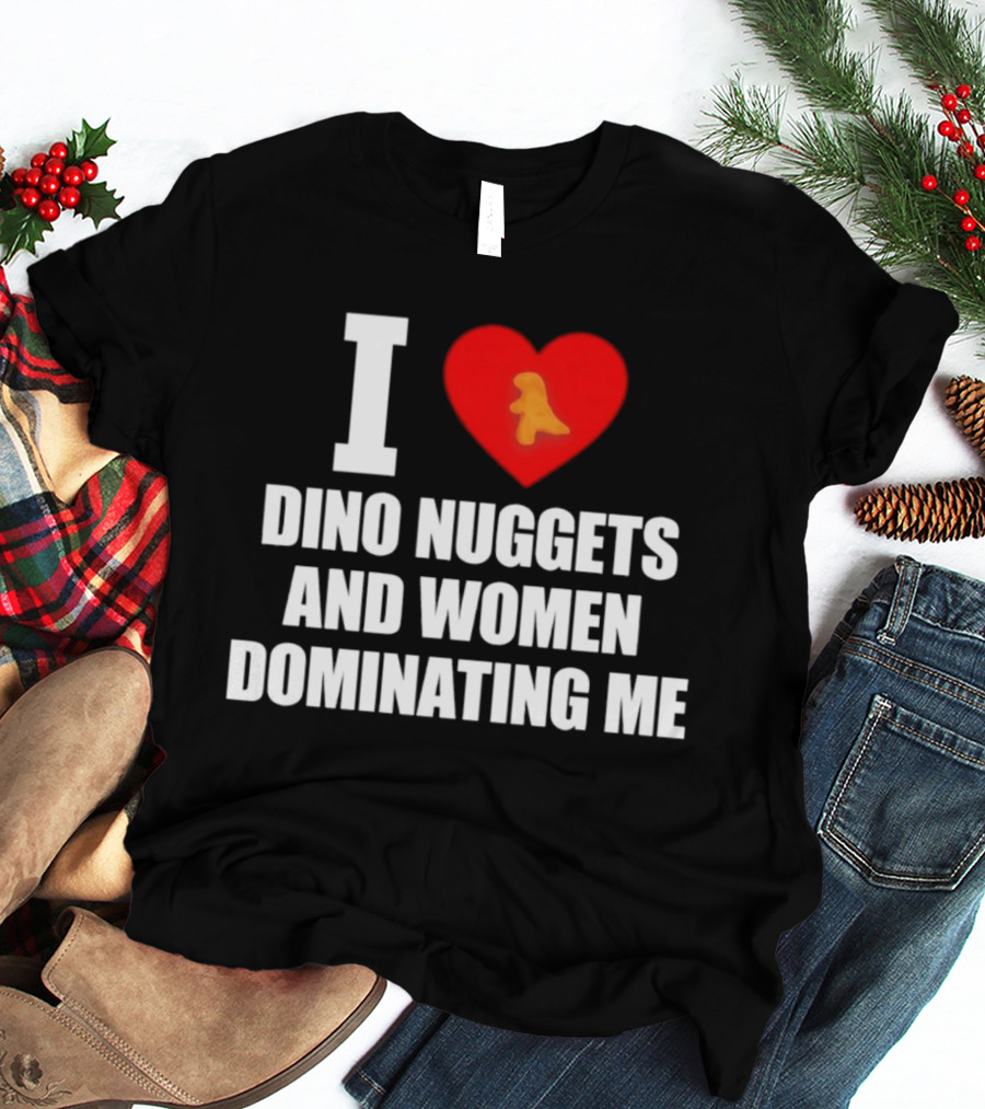 I Love Dino Nuggets Romantic Power Dynamics With Women T-Shirt