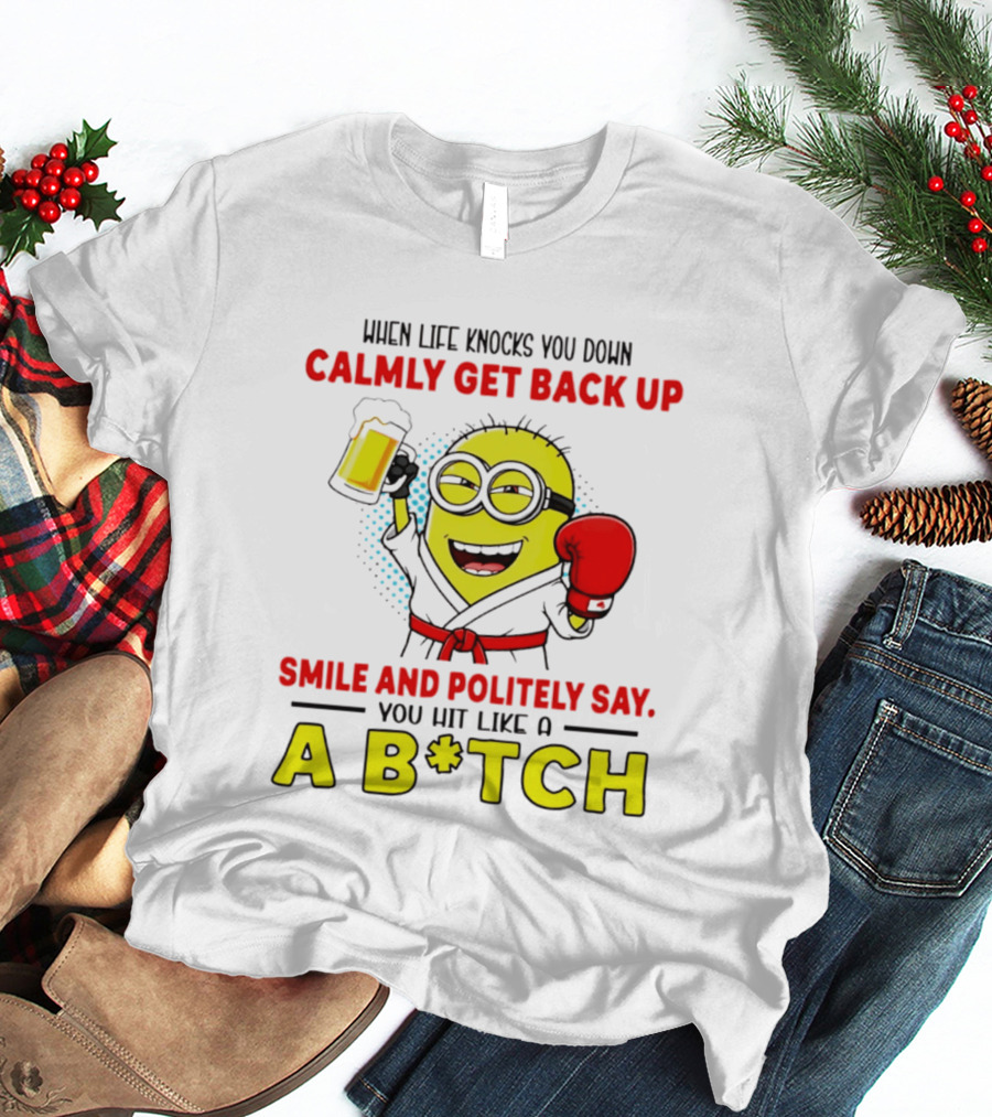 When Life Knocks You Down Calmly Get Back Up Smile And Politely Say You Hit Like A B*tch Minion T-Shirt