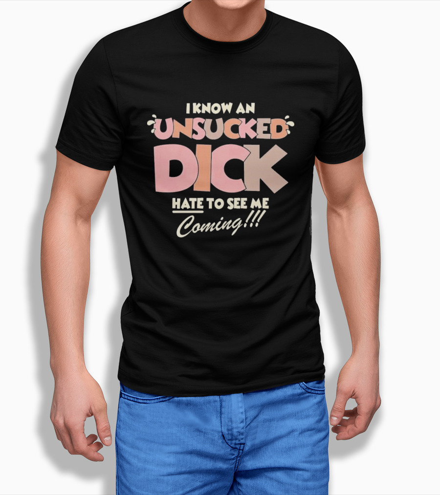 I Know An Unsucked Dick Hate To See Me Coming T-Shirt