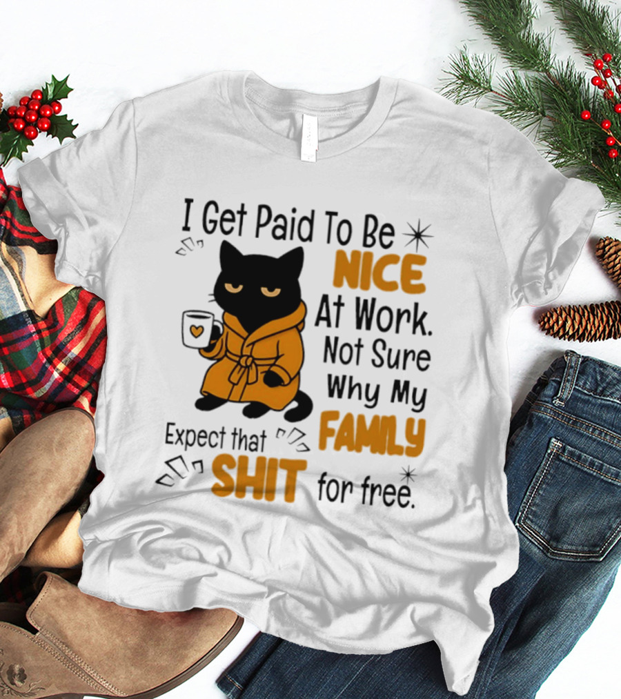 I Get Paid To Be Nice At Work Not Sure Why My Family Expect That Shit For Free Cat T-Shirt
