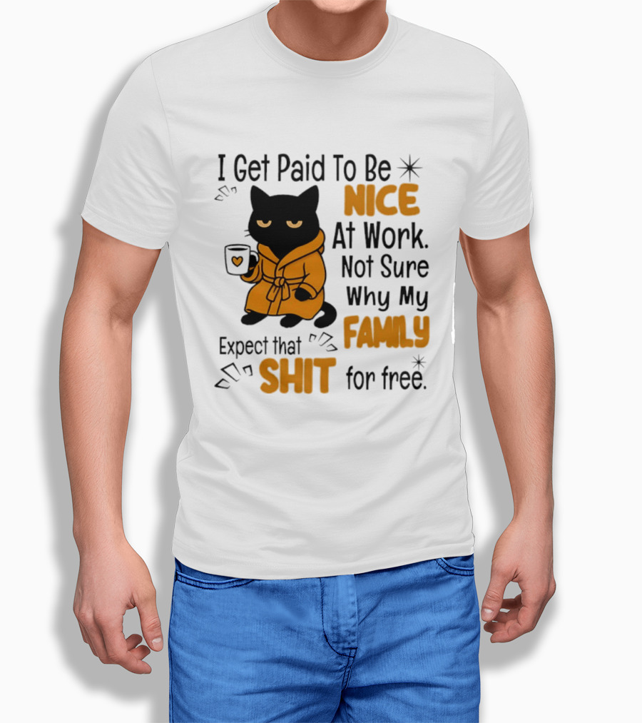 I Get Paid To Be Nice At Work Not Sure Why My Family Expect That Shit For Free Cat T-Shirt
