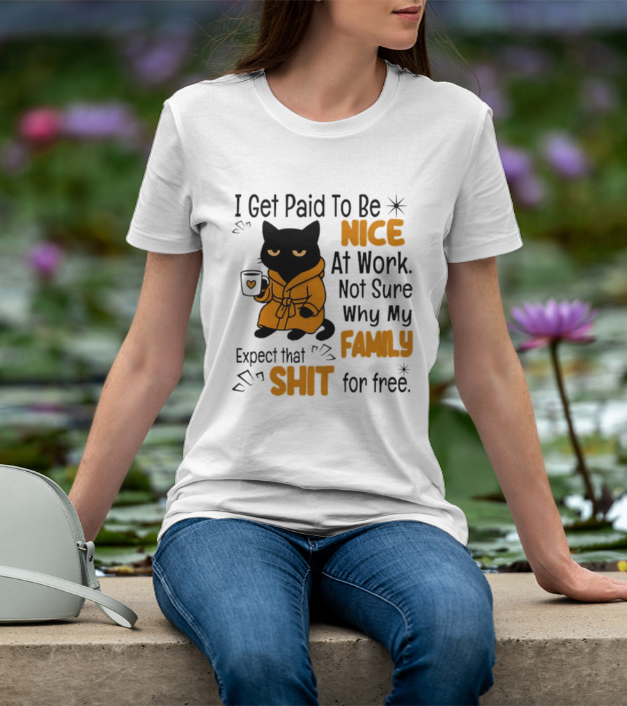 I Get Paid To Be Nice At Work Not Sure Why My Family Expect That Shit For Free Cat T-Shirt
