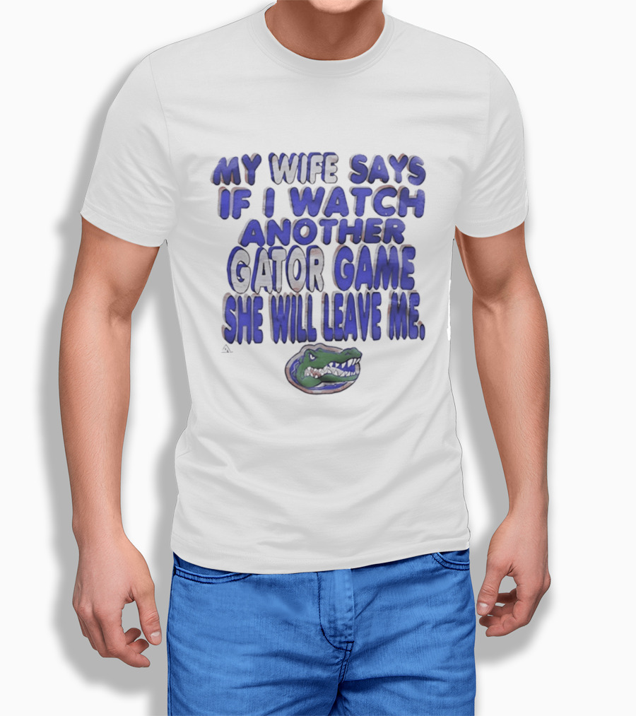 Florida Gators My Wife Says If I Another Gator Game She Will Leave Me T-Shirt