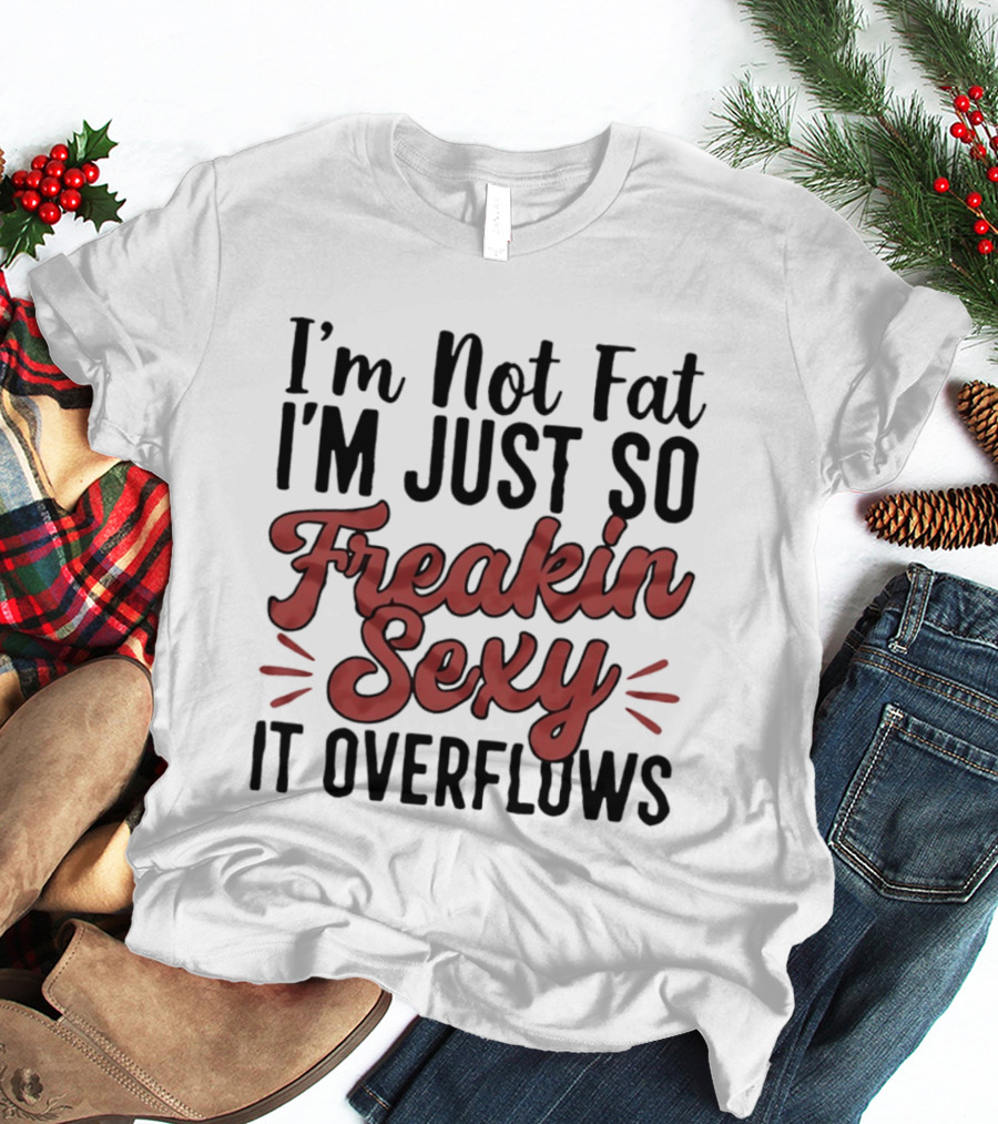 I'm Not Fat I'm Just So Freakin Sexy It Overflows T-Shirt