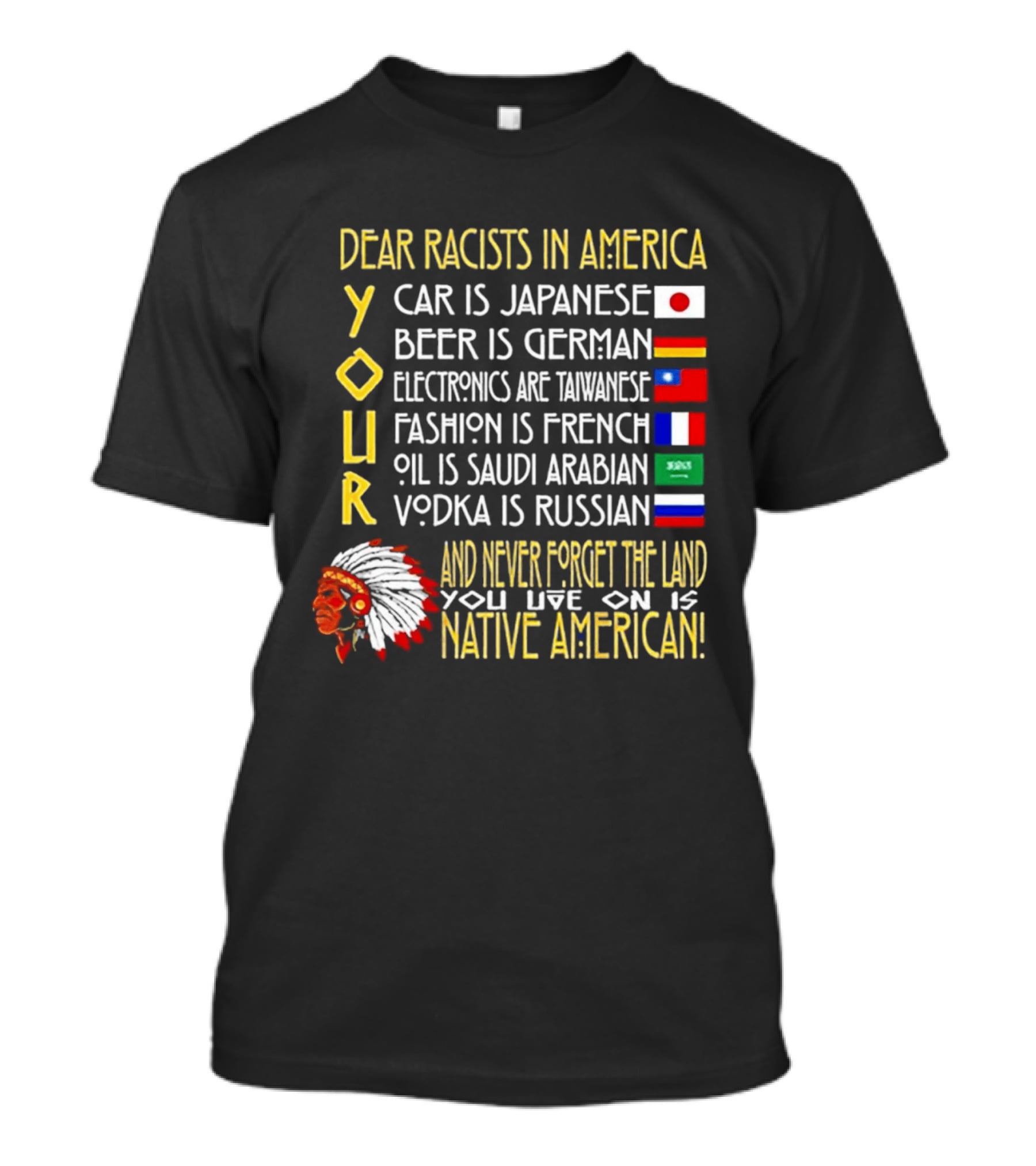 Dear Racists In America Land Is Native American Car Japanese Beer German Electronics Taiwanese Fashion French Oil Saudi Vodka Russian T-Shirt
