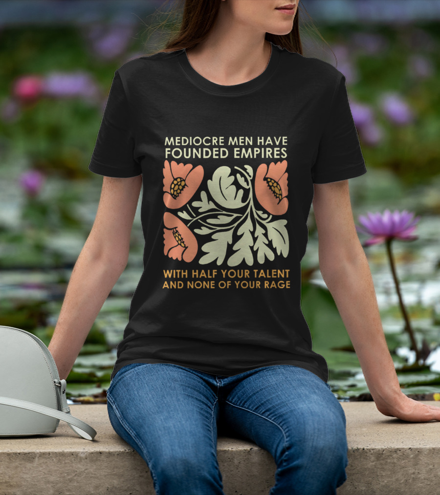 Mediocre Men Have Founded Empires With Half Your Talent And None Of Your Rage Floral T-Shirt