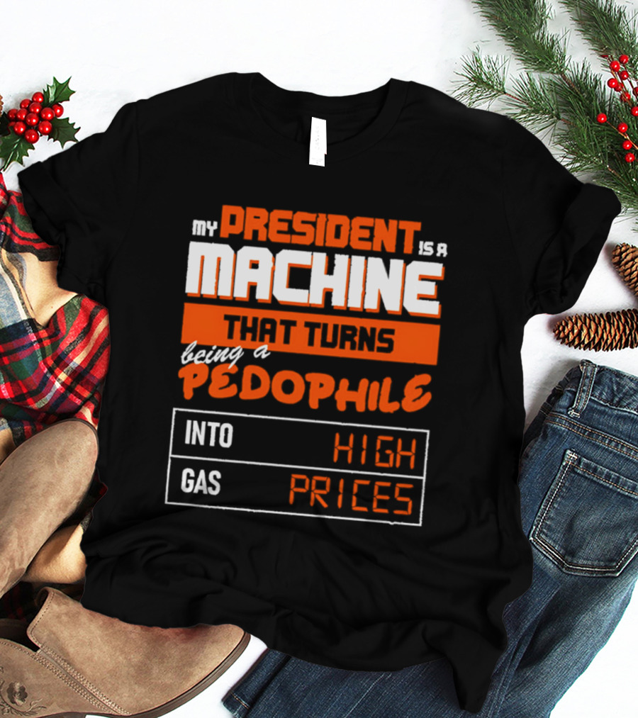 My President Is A Machine That Turns Being A Pedophile Into High Gas Prices T-Shirt