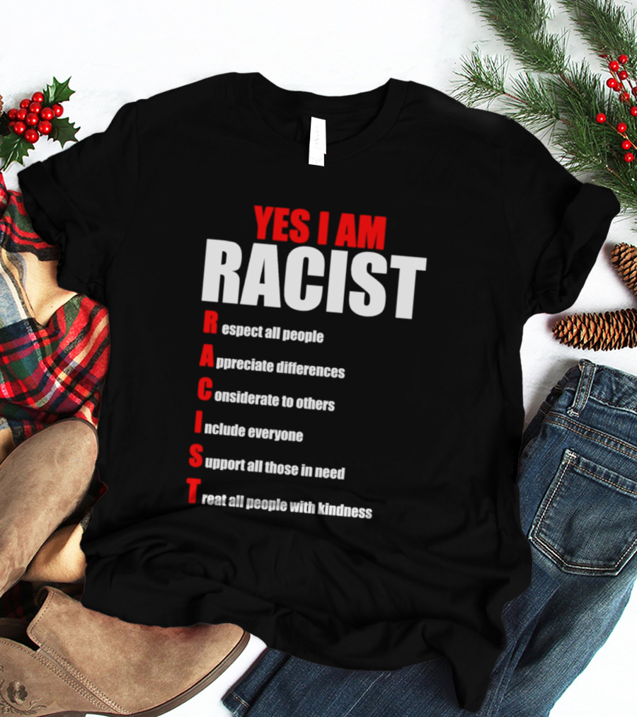 YES I AM RACIST Respect All People Appreciate Differences Considerate Include Support Treat T-Shirt