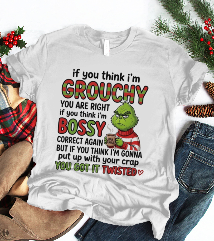 Grinch If You Think I'm Grouchy You Are Right Bossy Correct Again You Got It Twisted T-Shirt
