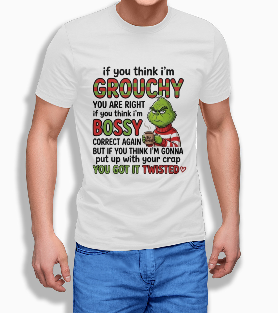 Grinch If You Think I'm Grouchy You Are Right Bossy Correct Again You Got It Twisted T-Shirt