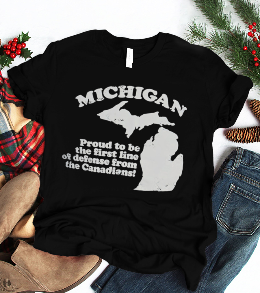 Michigan Proud To Be The First Line Of Defense From The Canadians T-Shirt