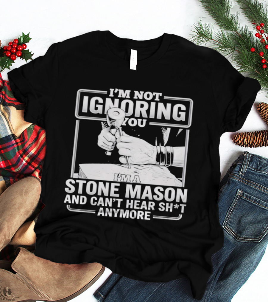 I'm Not Ignoring You Stone Mason Can't Hear Sh*t Anymore T-Shirt