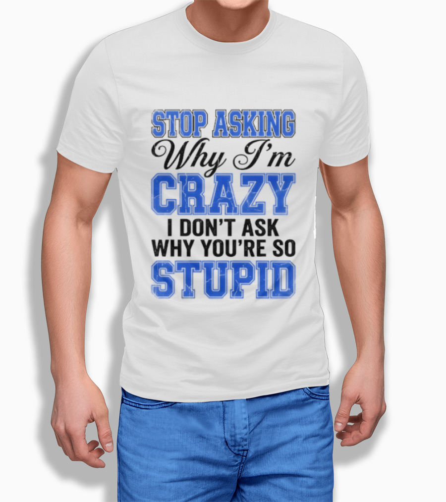 Stop Asking Why I'm Crazy I Don't Ask Why You're So Stupid T-Shirt