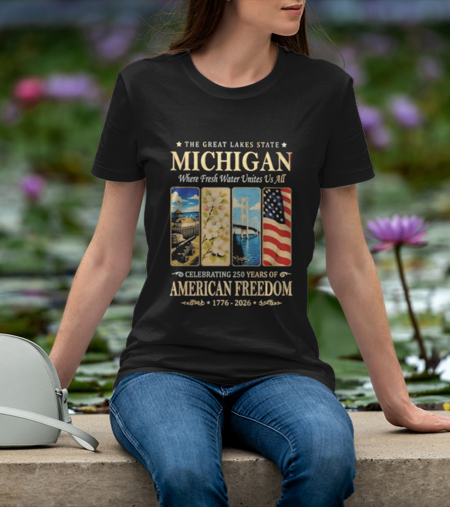 The Great Lakes State Michigan Fresh Water Unites Us All Celebrating 250 Years Of American Freedom 1776 2026 T-Shirt