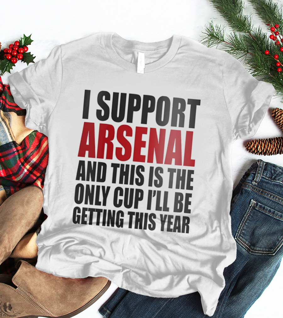 I Support Arsenal And This Is The Only Cup I'll Be Getting This Year T-Shirt