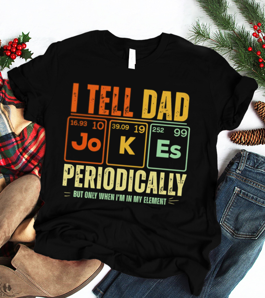 I Tell Dad Jokes Periodically But Only When I'm In My Element With Periodic Table Elements Joke K Es T-Shirt