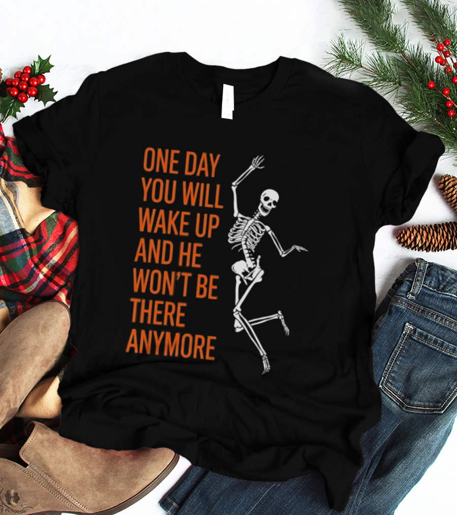 Skeleton One Day You Will Wake Up And He Won't Be There Anymore T-Shirt