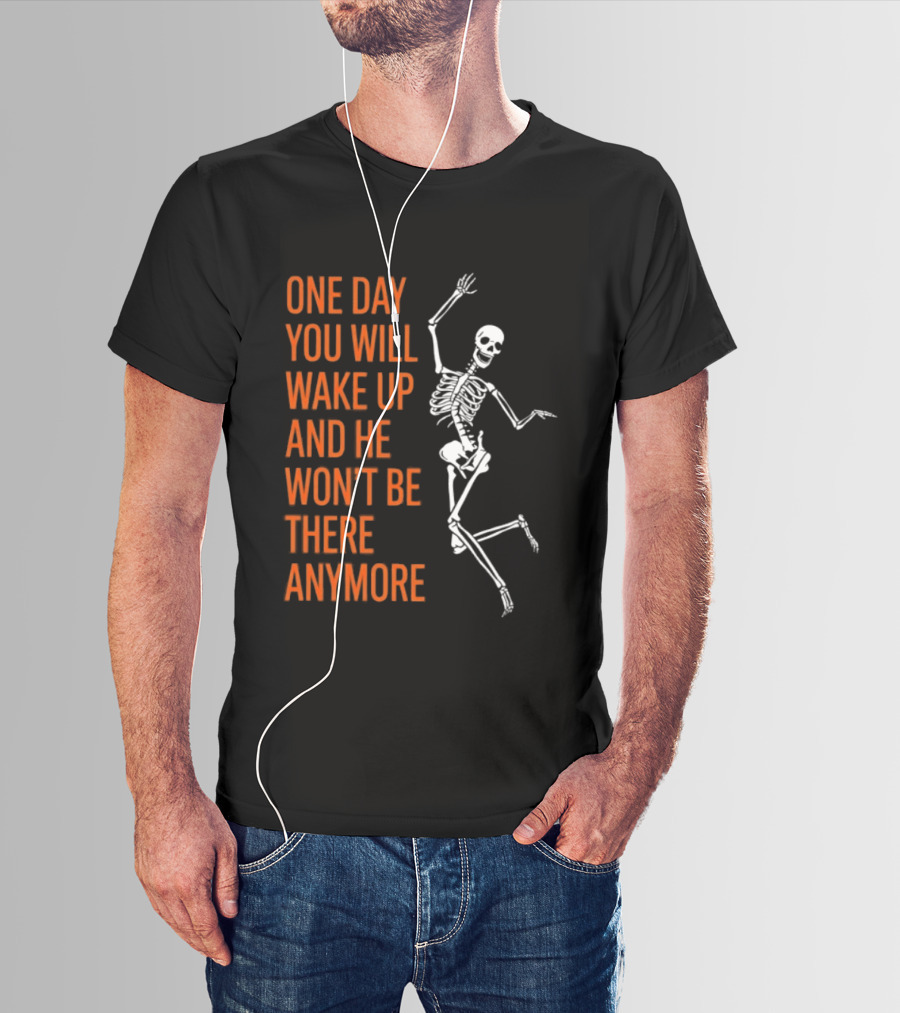 Skeleton One Day You Will Wake Up And He Won't Be There Anymore T-Shirt