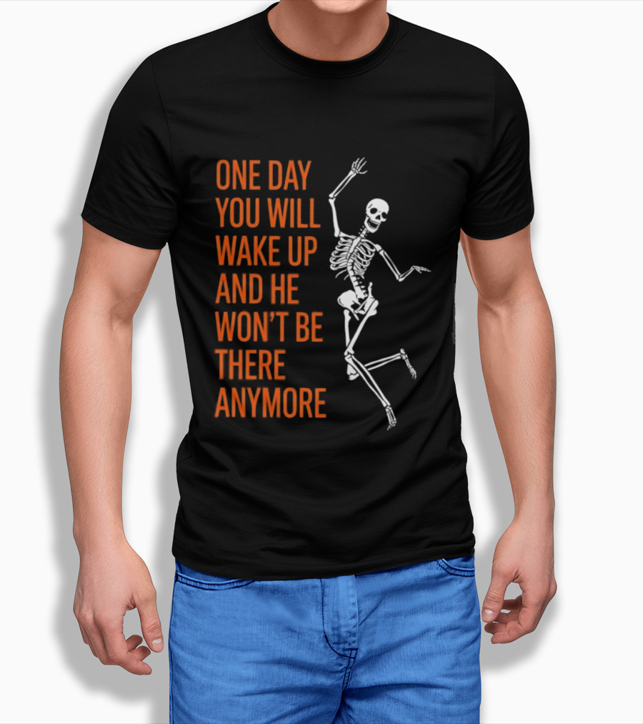Skeleton One Day You Will Wake Up And He Won't Be There Anymore T-Shirt